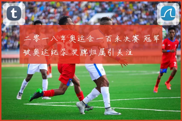 二零一八年奥运会一百米决赛 冠军破奥运纪录 奖牌归属引关注