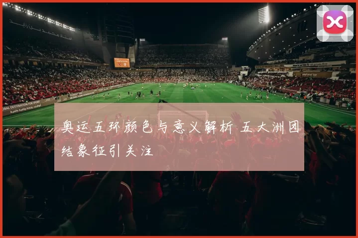 奥运五环颜色与意义解析 五大洲团结象征引关注