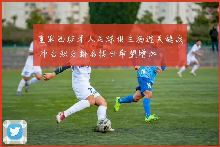 皇家西班牙人足球俱主场迎关键战 冲击积分排名提升希望增加