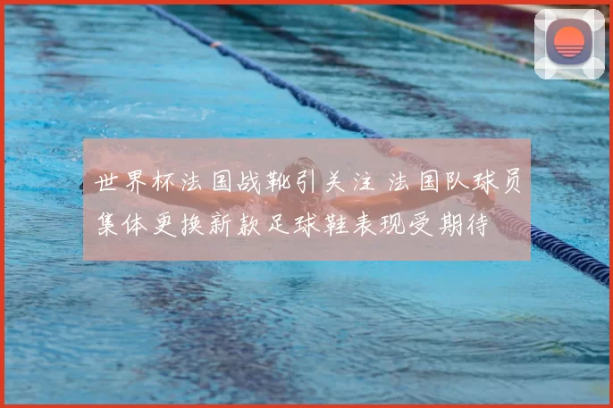世界杯法国战靴引关注 法国队球员集体更换新款足球鞋表现受期待