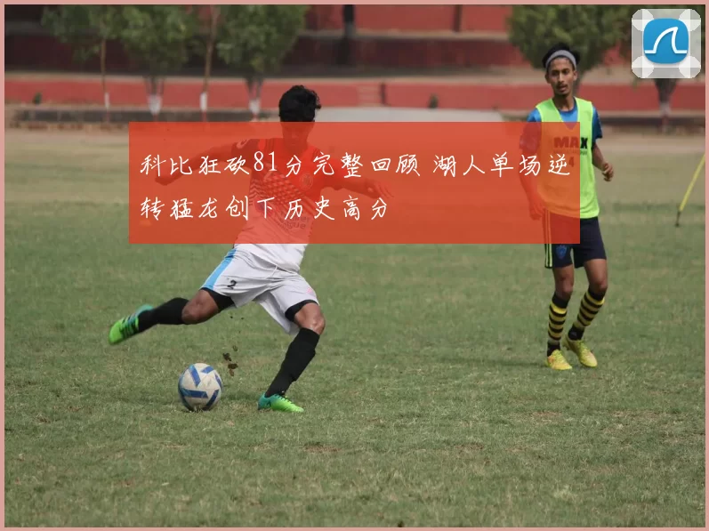 科比狂砍81分完整回顾 湖人单场逆转猛龙创下历史高分