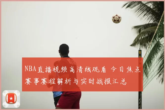 NBA直播视频高清线观看 今日焦点赛事赛程解析与实时战报汇总