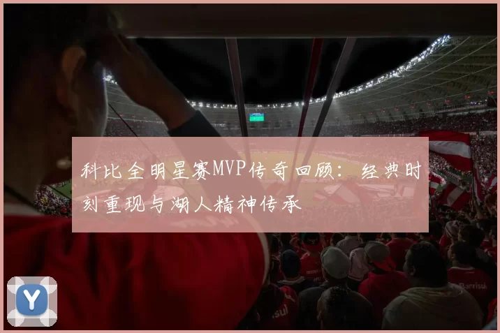 科比全明星赛MVP传奇回顾：经典时刻重现与湖人精神传承