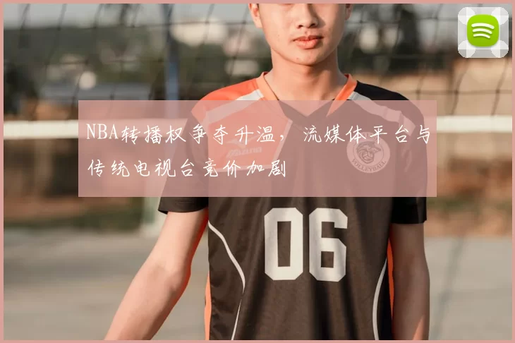 NBA转播权争夺升温,流媒体平台与传统电视台竞价加剧
