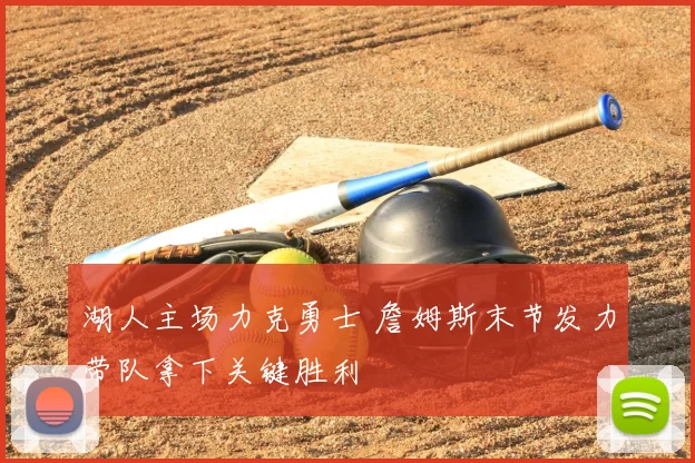 湖人主场力克勇士 詹姆斯末节发力带队拿下关键胜利