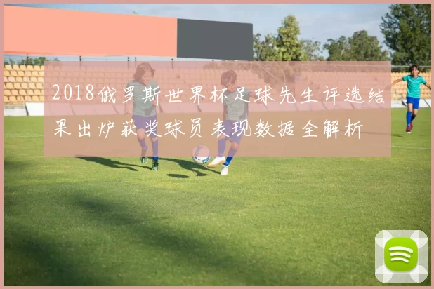 2018俄罗斯世界杯足球先生评选结果出炉获奖球员表现数据全解析