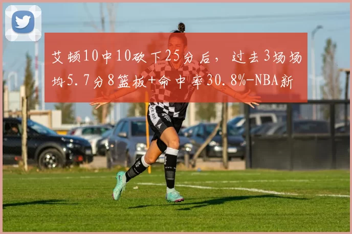 艾顿10中10砍下25分后,过去3场场均5.7分8篮板+命中率30.8%-NBA新闻