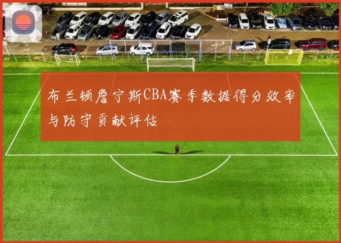 布兰顿詹宁斯CBA赛季数据得分效率与防守贡献评估