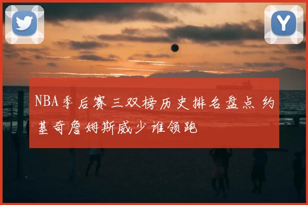 NBA季后赛三双榜历史排名盘点 约基奇詹姆斯威少谁领跑