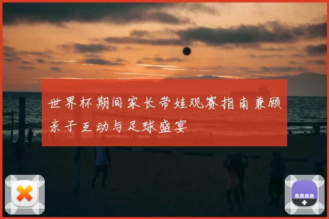 世界杯期间家长带娃观赛指南兼顾亲子互动与足球盛宴