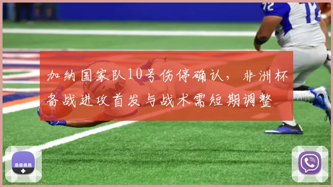 加纳国家队10号伤停确认，非洲杯备战进攻首发与战术需短期调整
