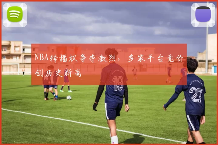 NBA转播权争夺激烈，多家平台竞价创历史新高