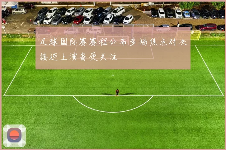 足球国际赛赛程公布多场焦点对决接连上演备受关注