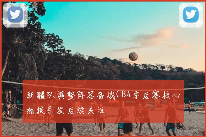 新疆队调整阵容备战CBA季后赛核心轮换引发后续关注