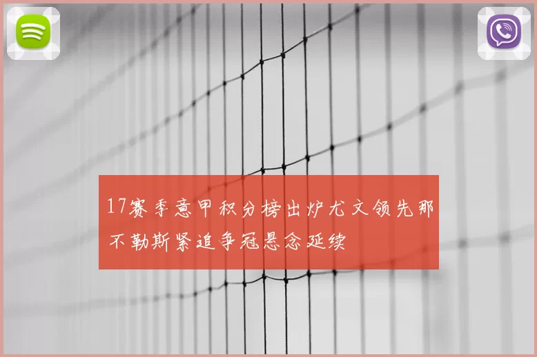 17赛季意甲积分榜出炉尤文领先那不勒斯紧追争冠悬念延续