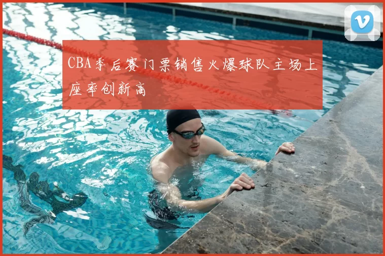 CBA季后赛门票销售火爆球队主场上座率创新高