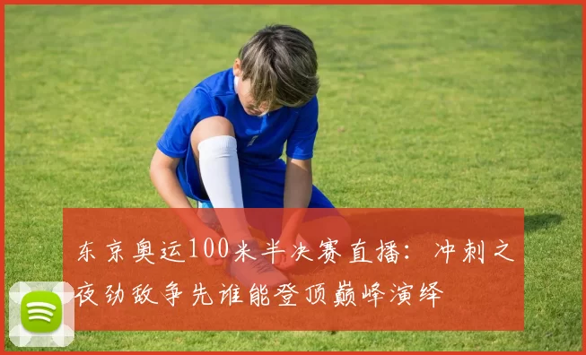 东京奥运100米半决赛直播：冲刺之夜劲敌争先谁能登顶巅峰演绎