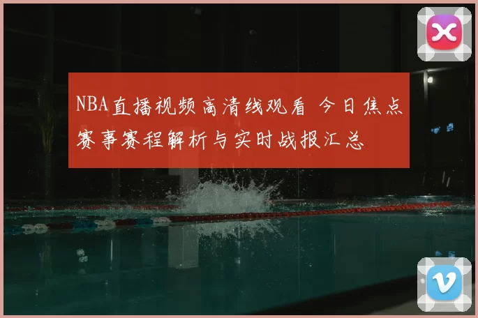 NBA直播视频高清线观看 今日焦点赛事赛程解析与实时战报汇总
