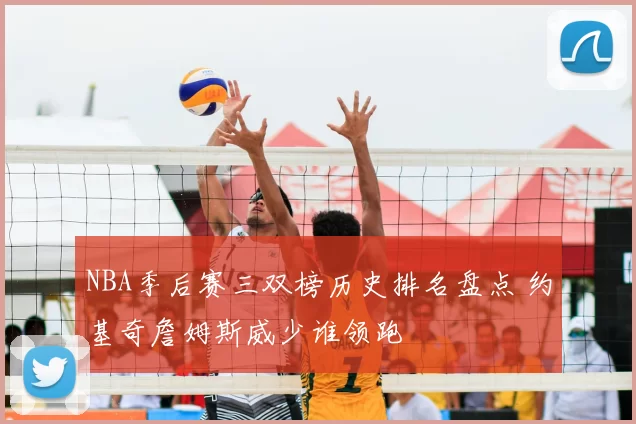 NBA季后赛三双榜历史排名盘点 约基奇詹姆斯威少谁领跑