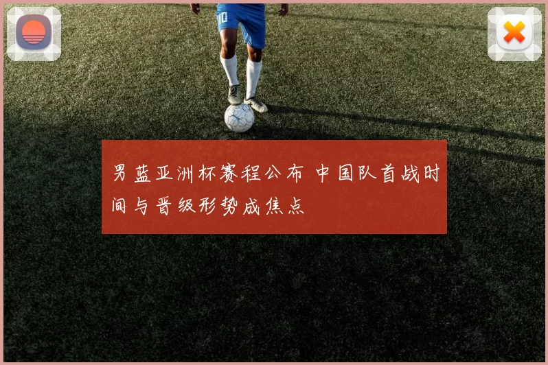 男蓝亚洲杯赛程公布 中国队首战时间与晋级形势成焦点