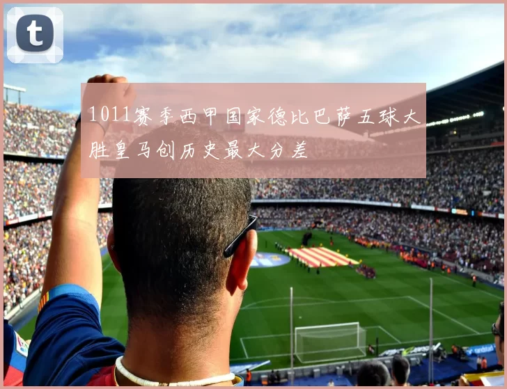 1011赛季西甲国家德比巴萨五球大胜皇马创历史最大分差