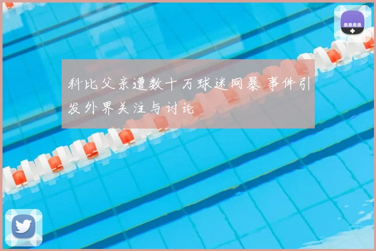 科比父亲遭数十万球迷网暴 事件引发外界关注与讨论