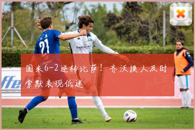 国米6-2逆转比萨！齐沃换人及时 索默表现低迷