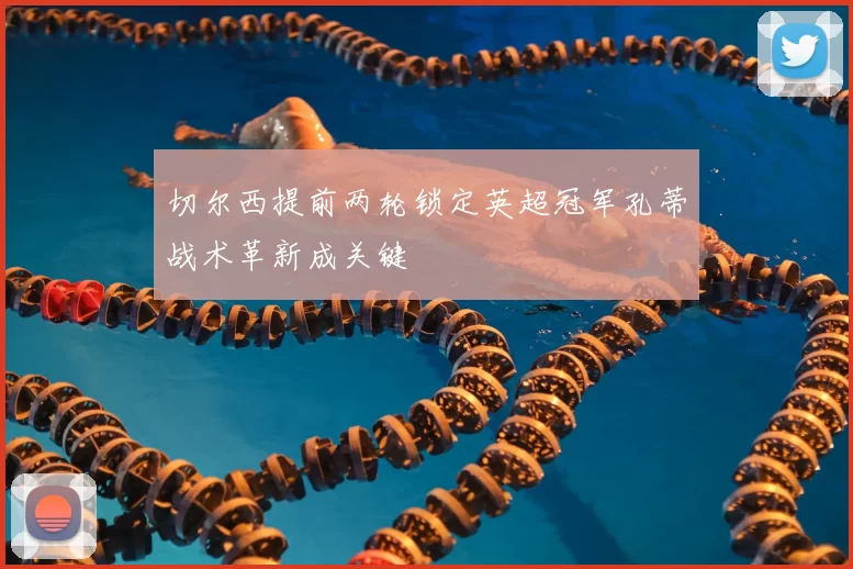 切尔西提前两轮锁定英超冠军孔蒂战术革新成关键