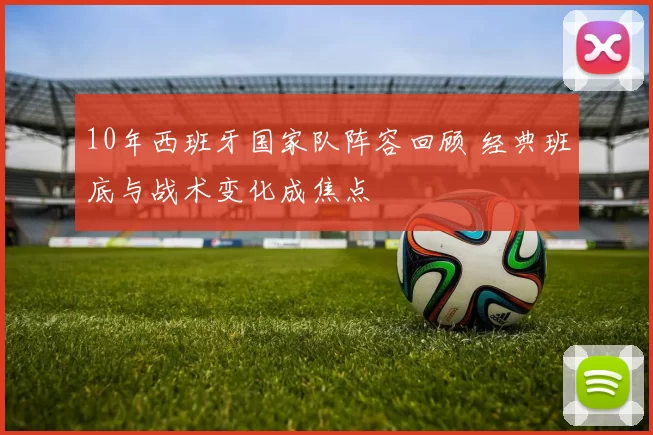 10年西班牙国家队阵容回顾 经典班底与战术变化成焦点