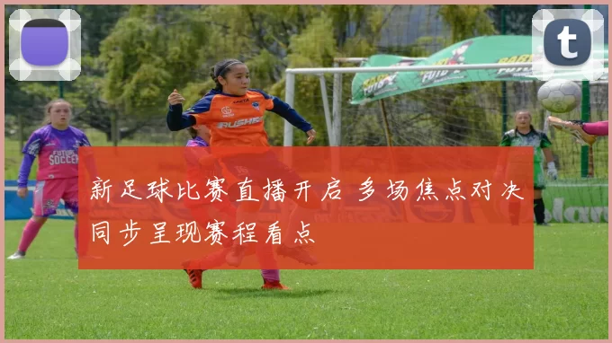 新足球比赛直播开启 多场焦点对决同步呈现赛程看点